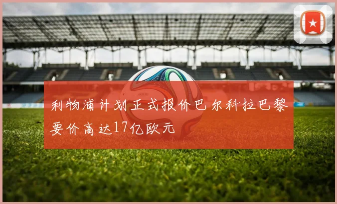 利物浦计划正式报价巴尔科拉巴黎要价高达17亿欧元