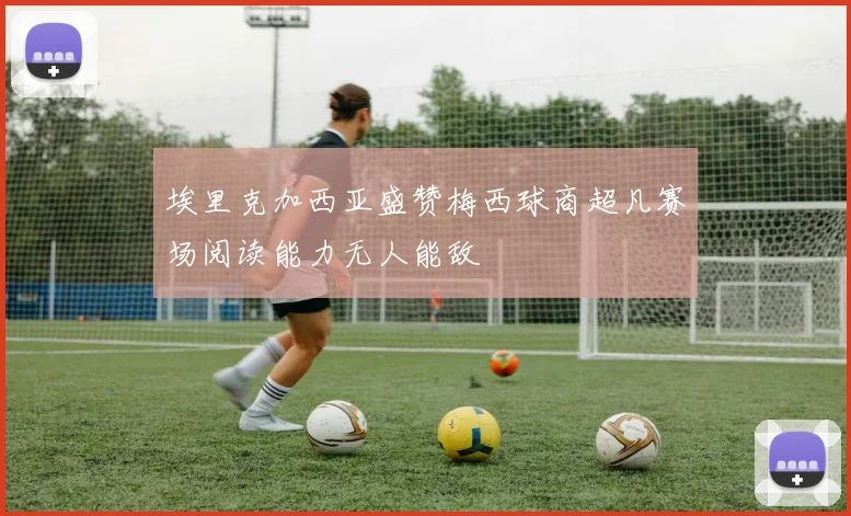 埃里克加西亚盛赞梅西球商超凡赛场阅读能力无人能敌