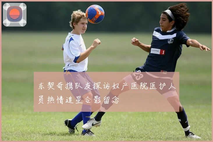 东契奇携队友探访妇产医院医护人员热情追星合影留念