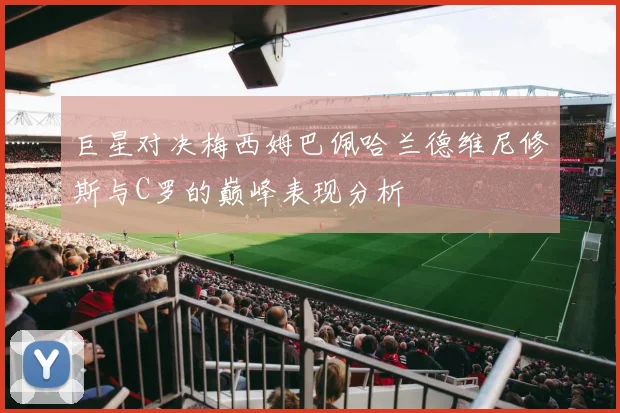 巨星对决梅西姆巴佩哈兰德维尼修斯与C罗的巅峰表现分析