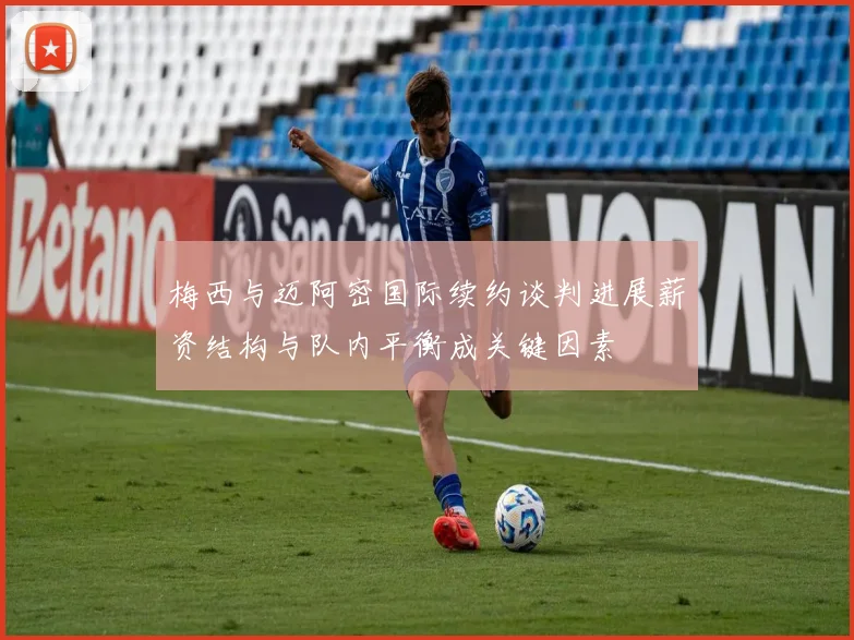 梅西与迈阿密国际续约谈判进展薪资结构与队内平衡成关键因素