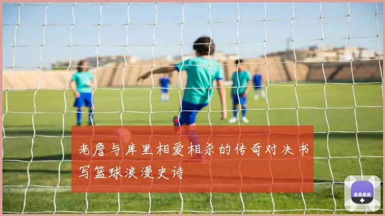 老詹与库里相爱相杀的传奇对决书写篮球浪漫史诗
